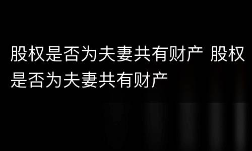 股权是否为夫妻共有财产 股权是否为夫妻共有财产
