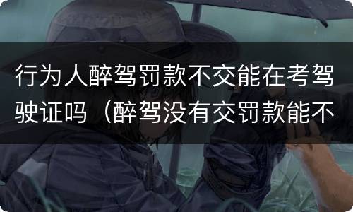 行为人醉驾罚款不交能在考驾驶证吗（醉驾没有交罚款能不能考驾照了）