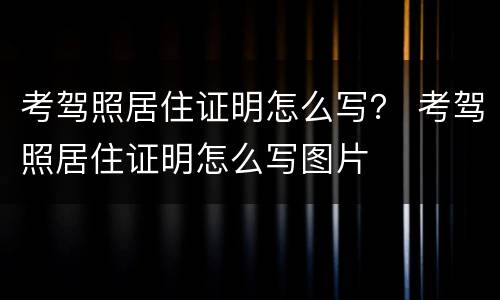 考驾照居住证明怎么写？ 考驾照居住证明怎么写图片
