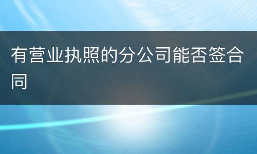 有营业执照的分公司能否签合同
