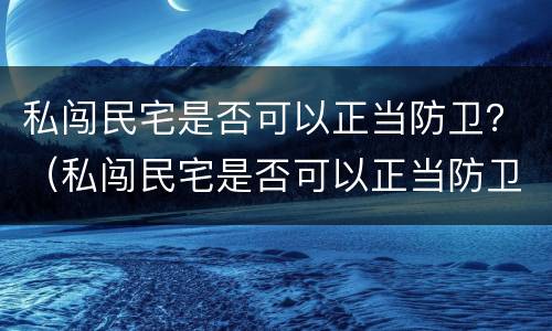 私闯民宅是否可以正当防卫？（私闯民宅是否可以正当防卫行为）