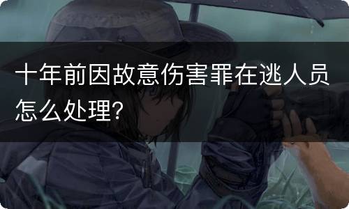 十年前因故意伤害罪在逃人员怎么处理？
