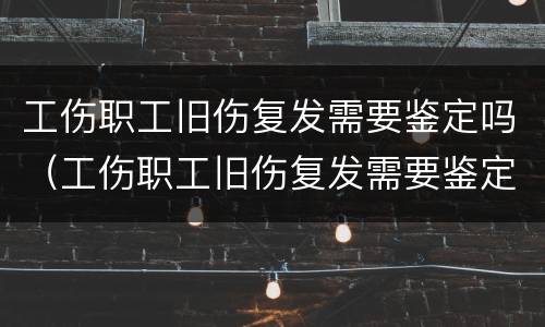 工伤职工旧伤复发需要鉴定吗（工伤职工旧伤复发需要鉴定吗多少钱）