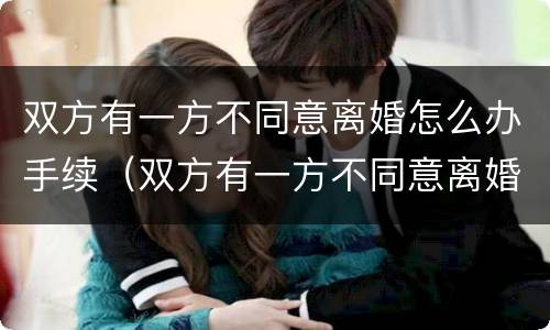 双方有一方不同意离婚怎么办手续（双方有一方不同意离婚怎么办手续流程）