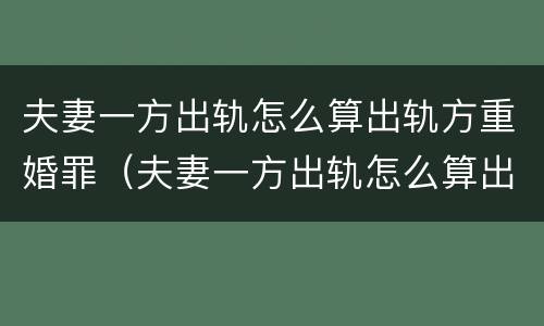 夫妻一方出轨怎么算出轨方重婚罪（夫妻一方出轨怎么算出轨方重婚罪呢）