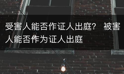 受害人能否作证人出庭？ 被害人能否作为证人出庭