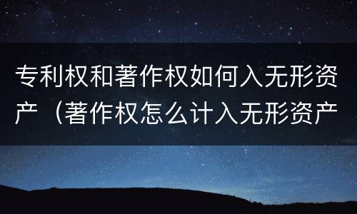 专利权和著作权如何入无形资产（著作权怎么计入无形资产）