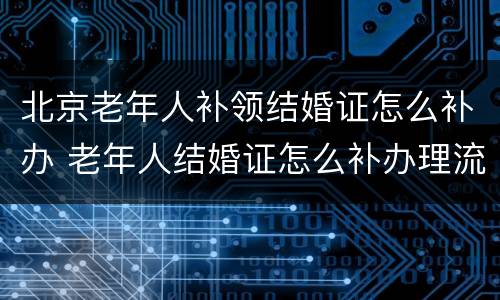 北京老年人补领结婚证怎么补办 老年人结婚证怎么补办理流程