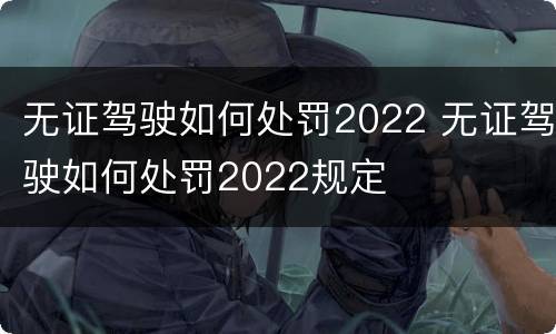 无证驾驶如何处罚2022 无证驾驶如何处罚2022规定