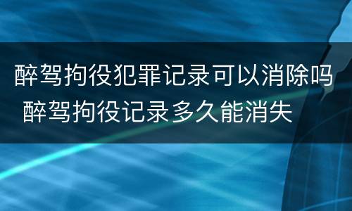 醉驾拘役犯罪记录可以消除吗 醉驾拘役记录多久能消失