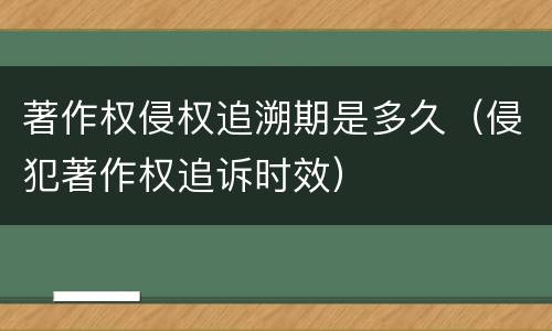 著作权侵权追溯期是多久（侵犯著作权追诉时效）