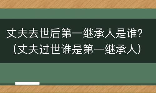 丈夫去世后第一继承人是谁？（丈夫过世谁是第一继承人）