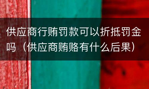供应商行贿罚款可以折抵罚金吗（供应商贿赂有什么后果）