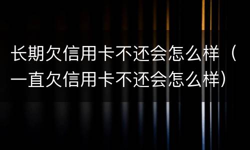 长期欠信用卡不还会怎么样（一直欠信用卡不还会怎么样）
