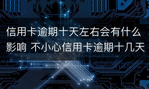 信用卡逾期十天左右会有什么影响 不小心信用卡逾期十几天关系大吗