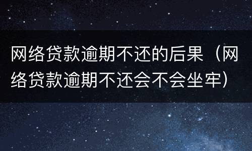 网络贷款逾期不还的后果（网络贷款逾期不还会不会坐牢）