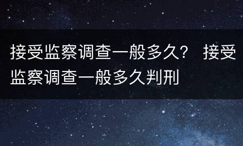 接受监察调查一般多久？ 接受监察调查一般多久判刑