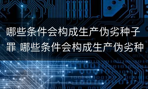 哪些条件会构成生产伪劣种子罪 哪些条件会构成生产伪劣种子罪