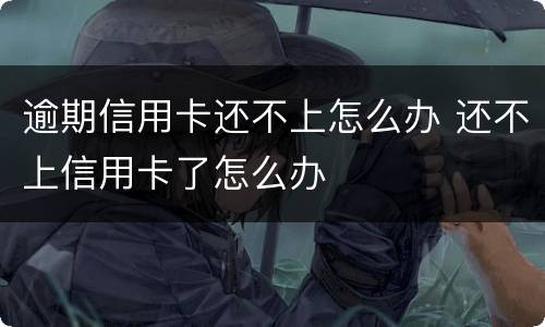 逾期信用卡还不上怎么办 还不上信用卡了怎么办