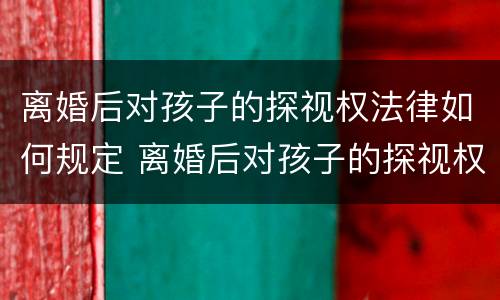 离婚后对孩子的探视权法律如何规定 离婚后对孩子的探视权法律如何规定