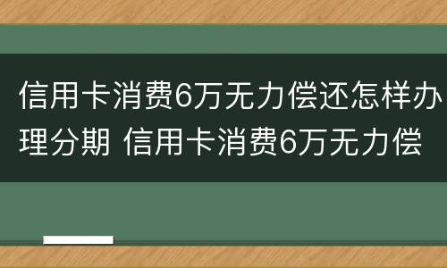 信用卡消费6万无力偿还怎样办理分期 信用卡消费6万无力偿还怎样办理分期手续