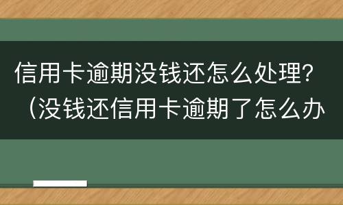 信用卡逾期没钱还怎么处理？（没钱还信用卡逾期了怎么办）