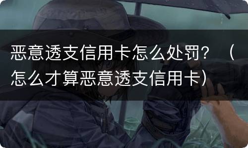 恶意透支信用卡怎么处罚？（怎么才算恶意透支信用卡）