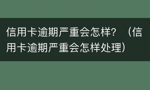 信用卡逾期严重会怎样？（信用卡逾期严重会怎样处理）