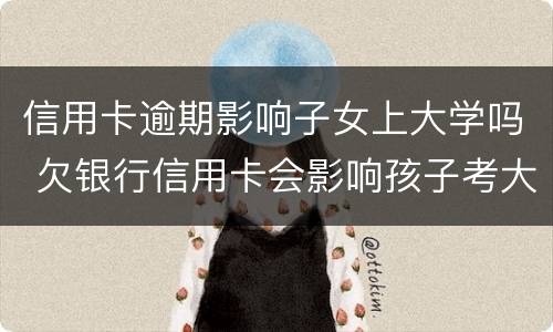 信用卡逾期影响子女上大学吗 欠银行信用卡会影响孩子考大学吗?