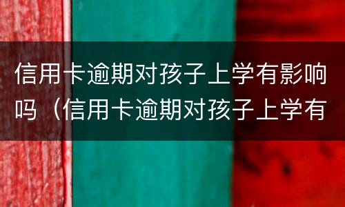 信用卡逾期对孩子上学有影响吗（信用卡逾期对孩子上学有影响吗知乎）