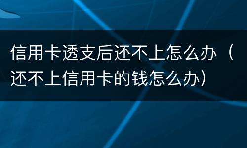 信用卡透支后还不上怎么办（还不上信用卡的钱怎么办）
