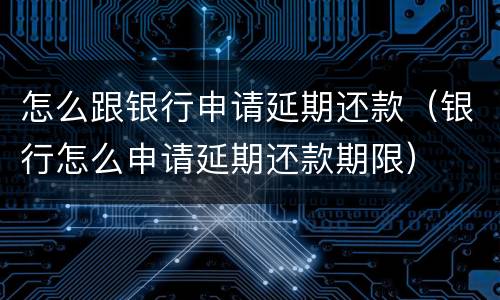 怎么跟银行申请延期还款（银行怎么申请延期还款期限）