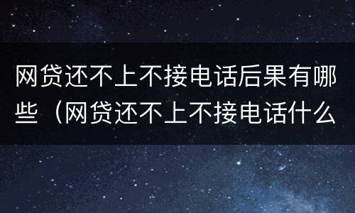 网贷还不上不接电话后果有哪些（网贷还不上不接电话什么后果）