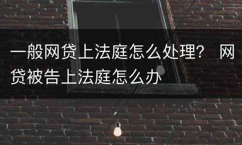 一般网贷上法庭怎么处理？ 网贷被告上法庭怎么办
