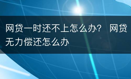 网贷一时还不上怎么办？ 网贷无力偿还怎么办