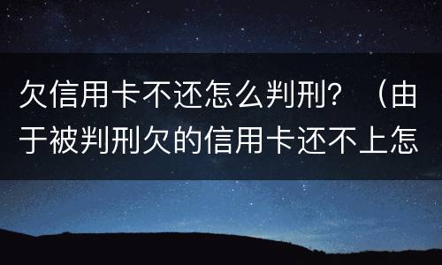 欠信用卡不还怎么判刑？（由于被判刑欠的信用卡还不上怎么办）