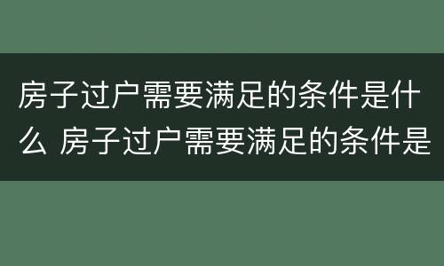 房子过户需要满足的条件是什么 房子过户需要满足的条件是什么意思