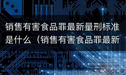 销售有害食品罪最新量刑标准是什么（销售有害食品罪最新量刑标准是什么）