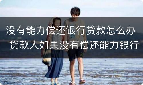 没有能力偿还银行贷款怎么办 贷款人如果没有偿还能力银行会怎么做