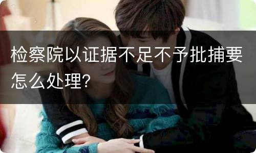 检察院以证据不足不予批捕要怎么处理？