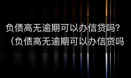 负债高无逾期可以办信贷吗？（负债高无逾期可以办信贷吗）