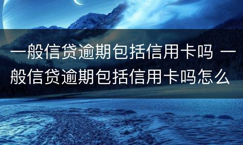 一般信贷逾期包括信用卡吗 一般信贷逾期包括信用卡吗怎么还