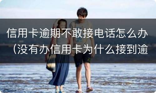 信用卡逾期不敢接电话怎么办（没有办信用卡为什么接到逾期电话）