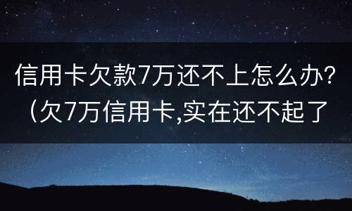 信用卡欠款7万还不上怎么办？（欠7万信用卡,实在还不起了）