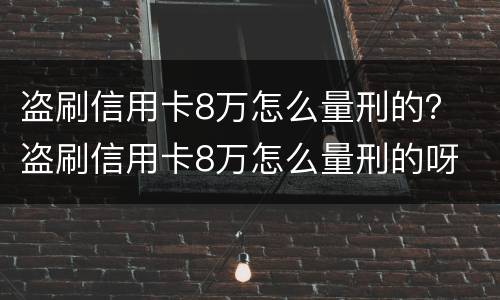 盗刷信用卡8万怎么量刑的？ 盗刷信用卡8万怎么量刑的呀
