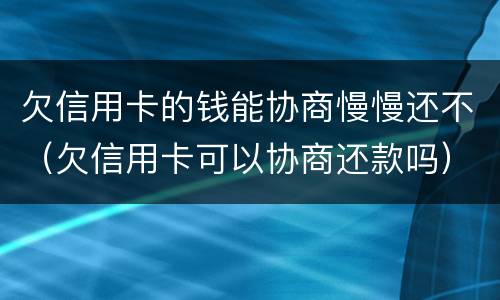 欠信用卡的钱能协商慢慢还不（欠信用卡可以协商还款吗）