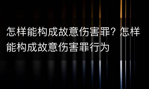 怎样能构成故意伤害罪? 怎样能构成故意伤害罪行为