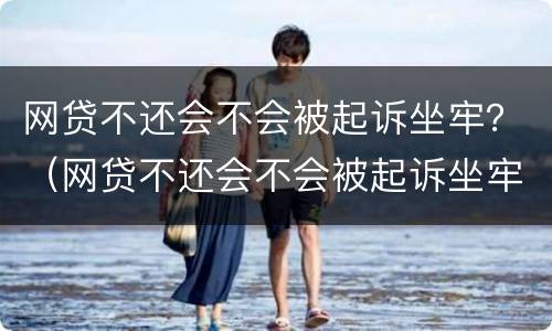 网贷不还会不会被起诉坐牢？（网贷不还会不会被起诉坐牢的人）
