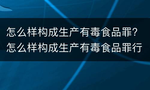 怎么样构成生产有毒食品罪? 怎么样构成生产有毒食品罪行为