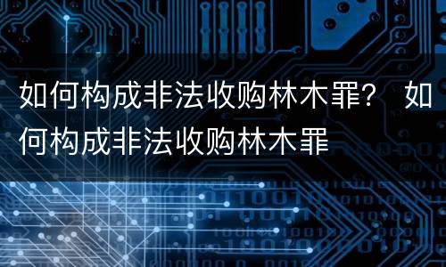 如何构成非法收购林木罪？ 如何构成非法收购林木罪